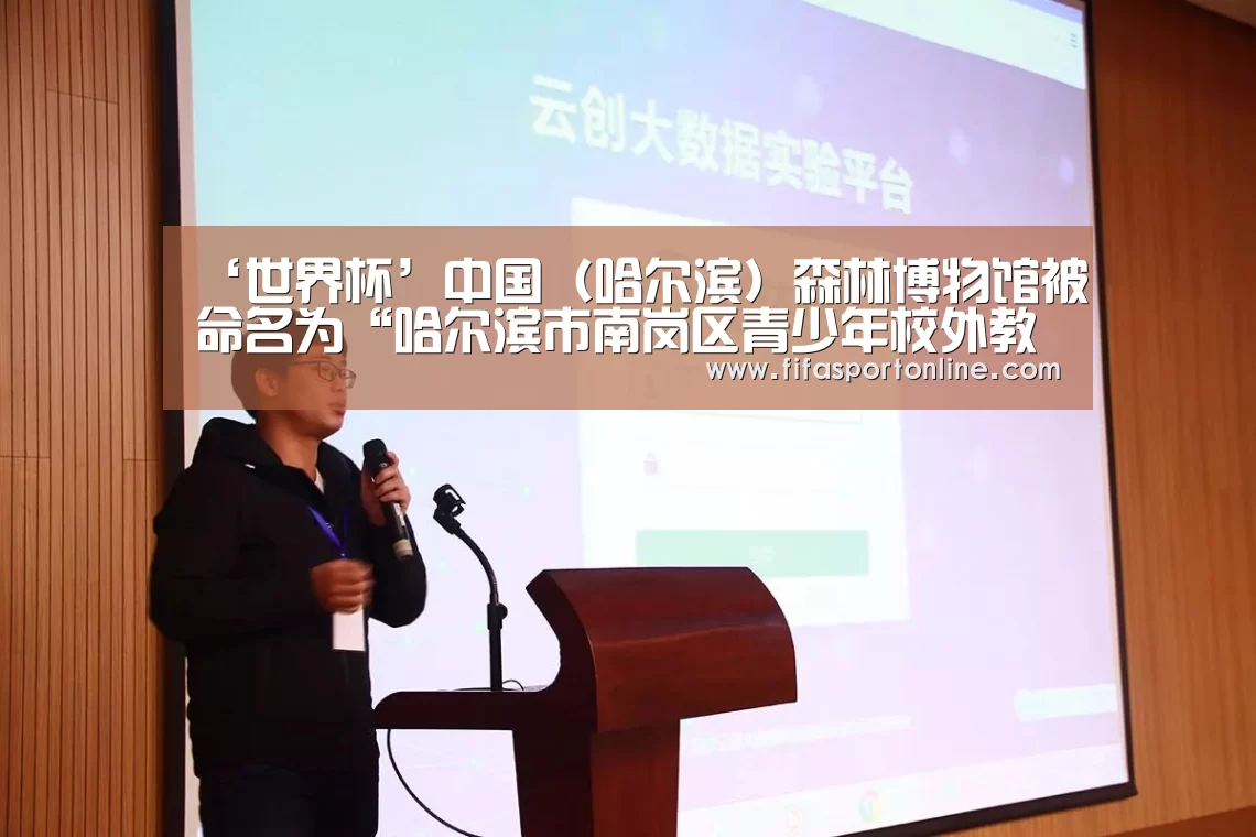 ‘世界杯’中国(哈尔滨)森林博物馆被命名为“哈尔滨市南岗区青少年校外教育实践基地”(图2) 世界杯