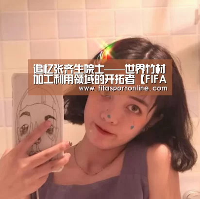 追忆张齐生院士——世界竹材加工利用领域的开拓者【FIFA世界杯】(图2) FIFA世界杯