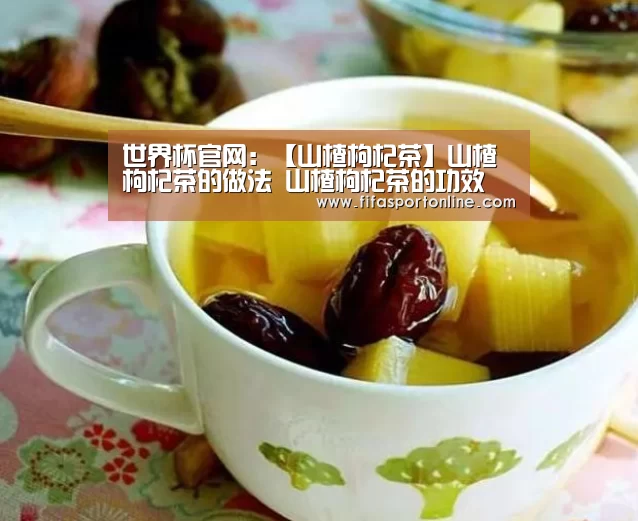 世界杯官网:【山楂枸杞茶】山楂枸杞茶的做法 山楂枸杞茶的功效(图1) FIFA世界杯