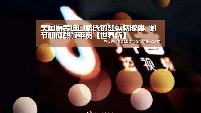 美国原装进口威氏的盐藻软胶囊 调节机体酸碱平衡【世界杯】(图3) FIFA世界杯